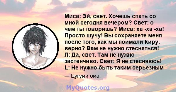 Миса: Эй, свет. Хочешь спать со мной сегодня вечером? Свет: о чем ты говоришь? Миса: ха -ха -ха! Просто шучу! Вы сохраняете меня после того, как мы поймали Киру, верно? Вам не нужно стесняться! Л: Да, свет. Там не нужно 