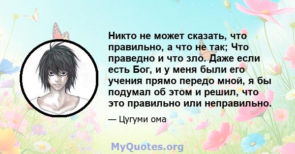 Никто не может сказать, что правильно, а что не так; Что праведно и что зло. Даже если есть Бог, и у меня были его учения прямо передо мной, я бы подумал об этом и решил, что это правильно или неправильно.