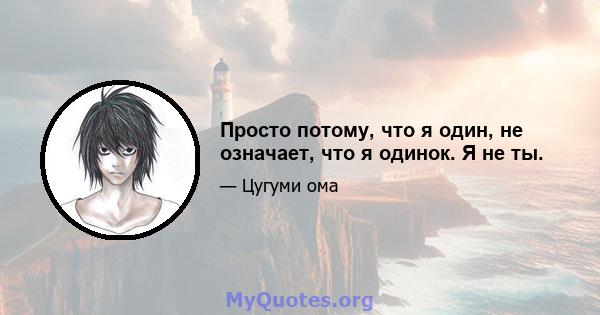 Просто потому, что я один, не означает, что я одинок. Я не ты.