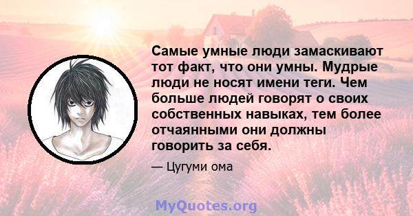 Самые умные люди замаскивают тот факт, что они умны. Мудрые люди не носят имени теги. Чем больше людей говорят о своих собственных навыках, тем более отчаянными они должны говорить за себя.