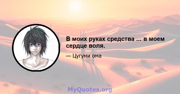 В моих руках средства ... в моем сердце воля.