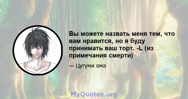 Вы можете назвать меня тем, что вам нравится, но я буду принимать ваш торт. -L (из примечания смерти)