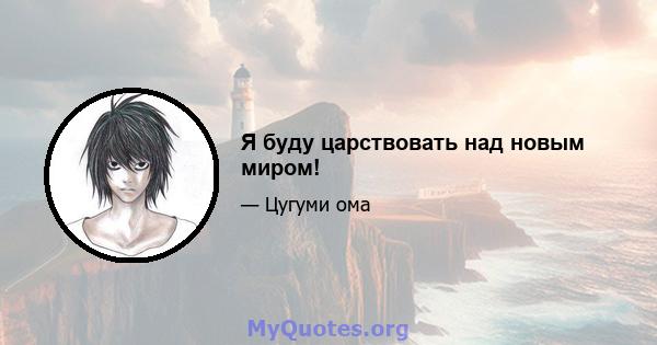 Я буду царствовать над новым миром!