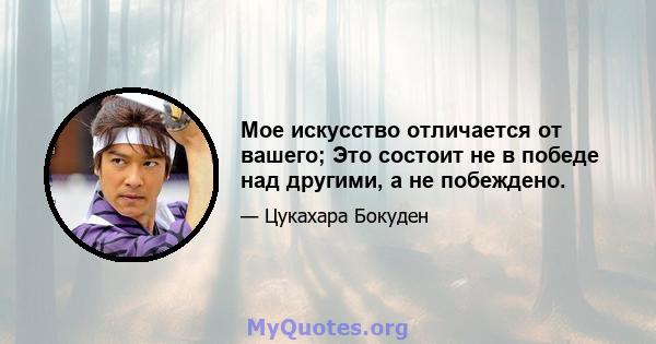 Мое искусство отличается от вашего; Это состоит не в победе над другими, а не побеждено.