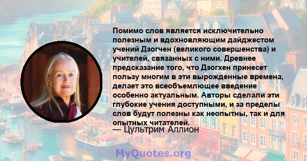 Помимо слов является исключительно полезным и вдохновляющим дайджестом учений Дзогчен (великого совершенства) и учителей, связанных с ними. Древнее предсказание того, что Дзогхен принесет пользу многим в эти вырожденные 