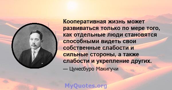 Кооперативная жизнь может развиваться только по мере того, как отдельные люди становятся способными видеть свои собственные слабости и сильные стороны, а также слабости и укрепление других.