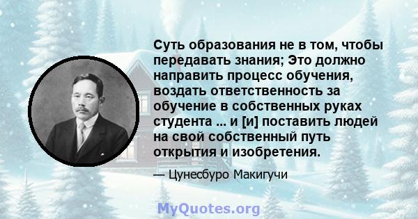 Суть образования не в том, чтобы передавать знания; Это должно направить процесс обучения, воздать ответственность за обучение в собственных руках студента ... и [и] поставить людей на свой собственный путь открытия и