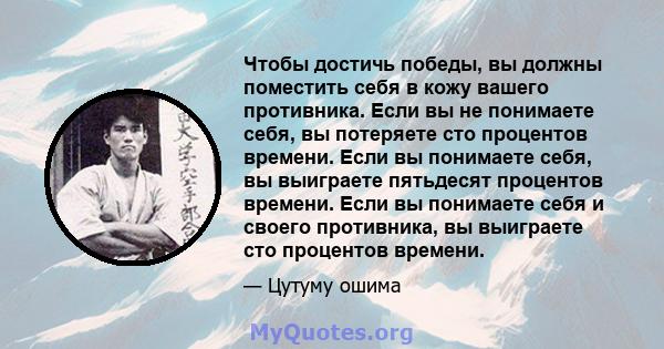 Чтобы достичь победы, вы должны поместить себя в кожу вашего противника. Если вы не понимаете себя, вы потеряете сто процентов времени. Если вы понимаете себя, вы выиграете пятьдесят процентов времени. Если вы понимаете 