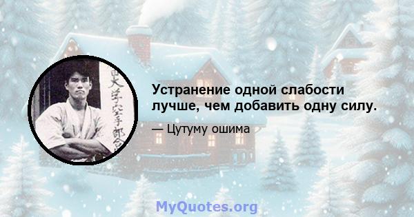 Устранение одной слабости лучше, чем добавить одну силу.