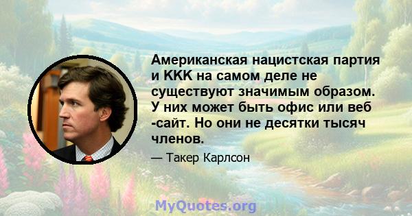 Американская нацистская партия и KKK на самом деле не существуют значимым образом. У них может быть офис или веб -сайт. Но они не десятки тысяч членов.