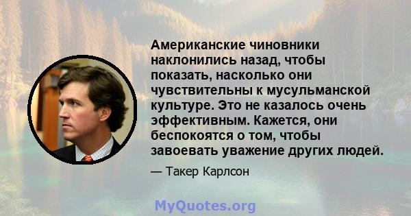 Американские чиновники наклонились назад, чтобы показать, насколько они чувствительны к мусульманской культуре. Это не казалось очень эффективным. Кажется, они беспокоятся о том, чтобы завоевать уважение других людей.