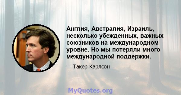 Англия, Австралия, Израиль, несколько убежденных, важных союзников на международном уровне. Но мы потеряли много международной поддержки.