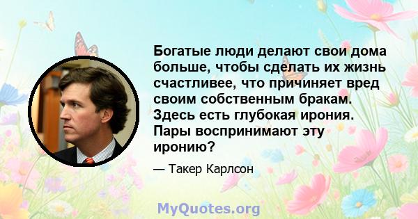 Богатые люди делают свои дома больше, чтобы сделать их жизнь счастливее, что причиняет вред своим собственным бракам. Здесь есть глубокая ирония. Пары воспринимают эту иронию?