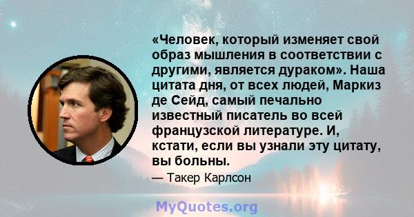 «Человек, который изменяет свой образ мышления в соответствии с другими, является дураком». Наша цитата дня, от всех людей, Маркиз де Сейд, самый печально известный писатель во всей французской литературе. И, кстати,