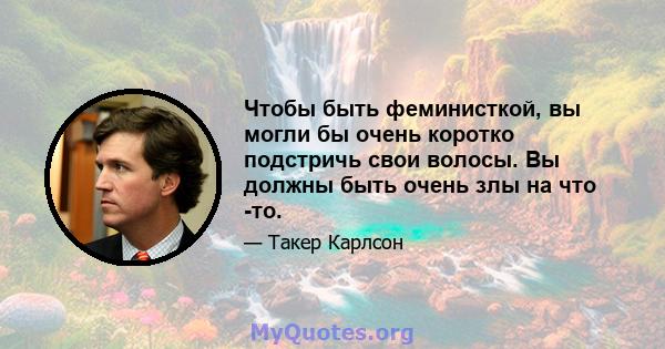 Чтобы быть феминисткой, вы могли бы очень коротко подстричь свои волосы. Вы должны быть очень злы на что -то.