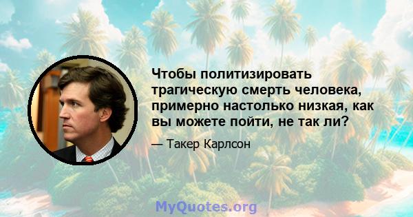 Чтобы политизировать трагическую смерть человека, примерно настолько низкая, как вы можете пойти, не так ли?