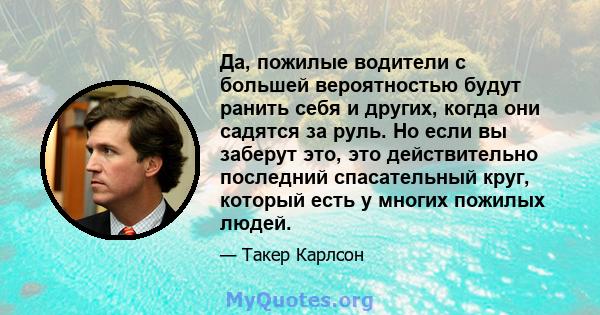 Да, пожилые водители с большей вероятностью будут ранить себя и других, когда они садятся за руль. Но если вы заберут это, это действительно последний спасательный круг, который есть у многих пожилых людей.