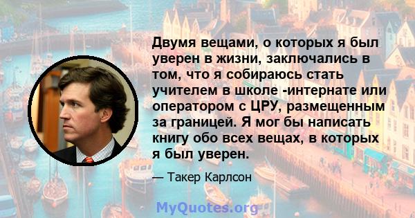 Двумя вещами, о которых я был уверен в жизни, заключались в том, что я собираюсь стать учителем в школе -интернате или оператором с ЦРУ, размещенным за границей. Я мог бы написать книгу обо всех вещах, в которых я был