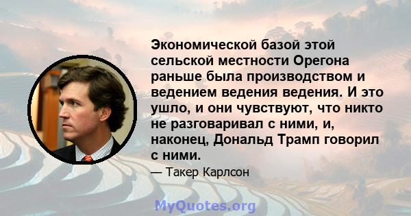 Экономической базой этой сельской местности Орегона раньше была производством и ведением ведения ведения. И это ушло, и они чувствуют, что никто не разговаривал с ними, и, наконец, Дональд Трамп говорил с ними.