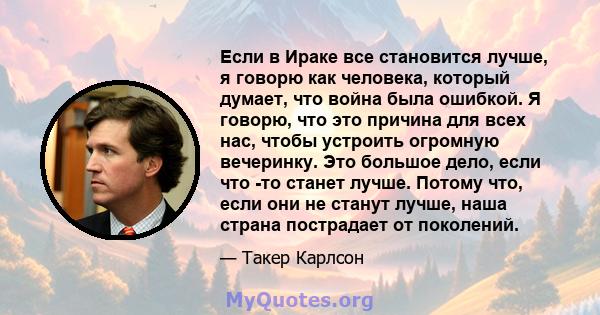 Если в Ираке все становится лучше, я говорю как человека, который думает, что война была ошибкой. Я говорю, что это причина для всех нас, чтобы устроить огромную вечеринку. Это большое дело, если что -то станет лучше.