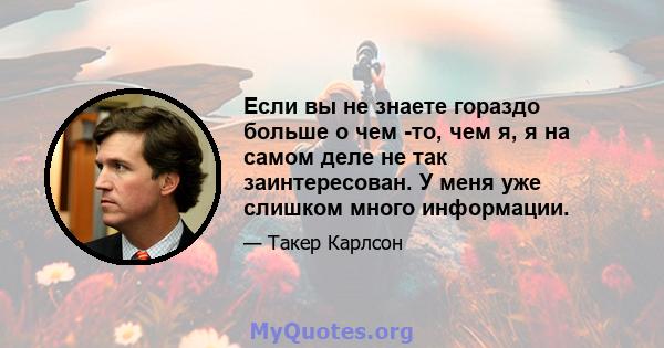 Если вы не знаете гораздо больше о чем -то, чем я, я на самом деле не так заинтересован. У меня уже слишком много информации.