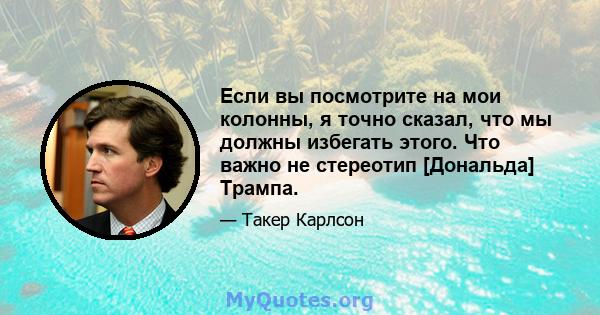 Если вы посмотрите на мои колонны, я точно сказал, что мы должны избегать этого. Что важно не стереотип [Дональда] Трампа.