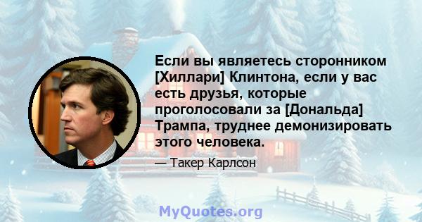 Если вы являетесь сторонником [Хиллари] Клинтона, если у вас есть друзья, которые проголосовали за [Дональда] Трампа, труднее демонизировать этого человека.