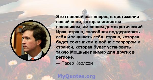 Это главный шаг вперед в достижении нашей цели, которая является союзником, имеющим демократический Ирак, страна, способная поддерживать себя и защищать себя, страна, которая будет союзником в войне с террором и