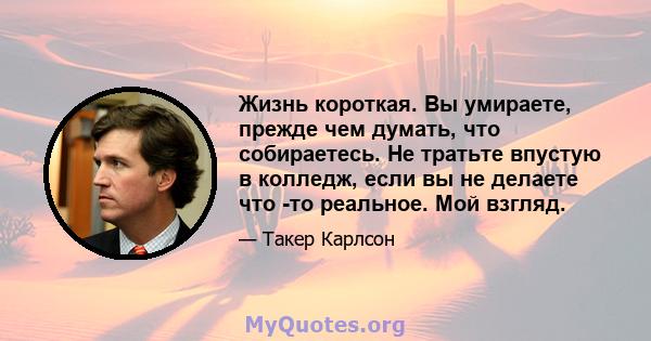 Жизнь короткая. Вы умираете, прежде чем думать, что собираетесь. Не тратьте впустую в колледж, если вы не делаете что -то реальное. Мой взгляд.