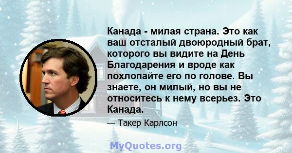 Канада - милая страна. Это как ваш отсталый двоюродный брат, которого вы видите на День Благодарения и вроде как похлопайте его по голове. Вы знаете, он милый, но вы не относитесь к нему всерьез. Это Канада.