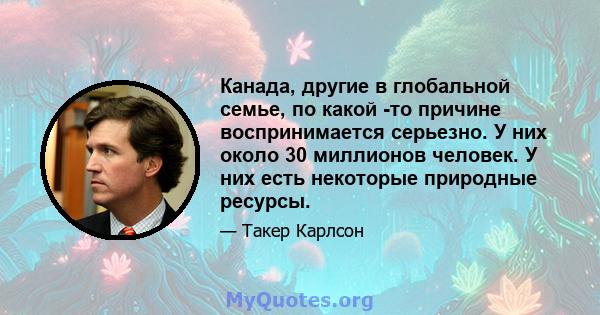 Канада, другие в глобальной семье, по какой -то причине воспринимается серьезно. У них около 30 миллионов человек. У них есть некоторые природные ресурсы.