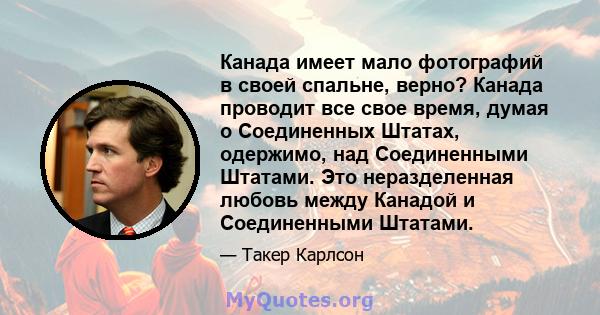 Канада имеет мало фотографий в своей спальне, верно? Канада проводит все свое время, думая о Соединенных Штатах, одержимо, над Соединенными Штатами. Это неразделенная любовь между Канадой и Соединенными Штатами.