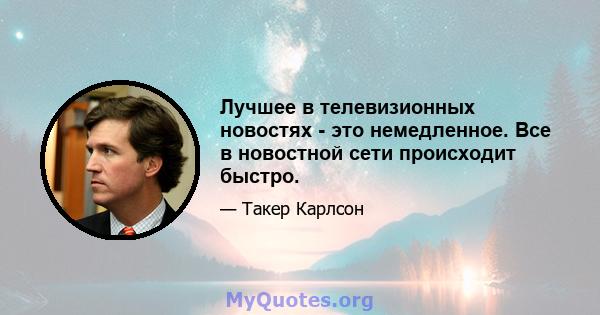 Лучшее в телевизионных новостях - это немедленное. Все в новостной сети происходит быстро.