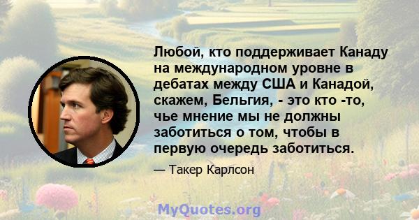 Любой, кто поддерживает Канаду на международном уровне в дебатах между США и Канадой, скажем, Бельгия, - это кто -то, чье мнение мы не должны заботиться о том, чтобы в первую очередь заботиться.