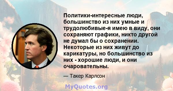 Политики-интересные люди, большинство из них умные и трудолюбивые-я имею в виду, они сохраняют графики, никто другой не думал бы о сохранении. Некоторые из них живут до карикатуры, но большинство из них - хорошие люди,