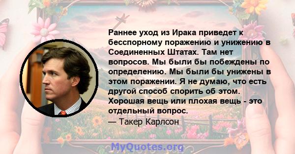 Раннее уход из Ирака приведет к бесспорному поражению и унижению в Соединенных Штатах. Там нет вопросов. Мы были бы побеждены по определению. Мы были бы унижены в этом поражении. Я не думаю, что есть другой способ