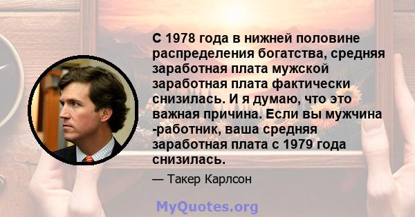 С 1978 года в нижней половине распределения богатства, средняя заработная плата мужской заработная плата фактически снизилась. И я думаю, что это важная причина. Если вы мужчина -работник, ваша средняя заработная плата