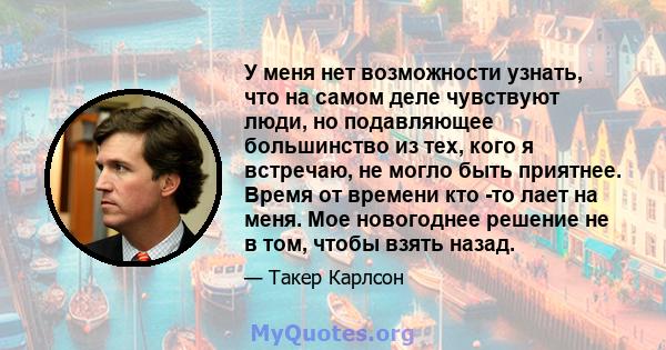 У меня нет возможности узнать, что на самом деле чувствуют люди, но подавляющее большинство из тех, кого я встречаю, не могло быть приятнее. Время от времени кто -то лает на меня. Мое новогоднее решение не в том, чтобы