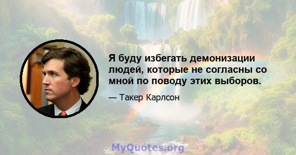 Я буду избегать демонизации людей, которые не согласны со мной по поводу этих выборов.