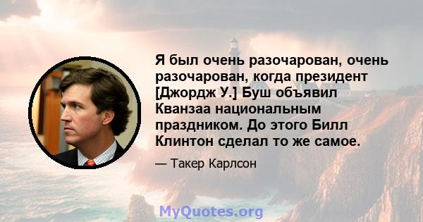 Я был очень разочарован, очень разочарован, когда президент [Джордж У.] Буш объявил Кванзаа национальным праздником. До этого Билл Клинтон сделал то же самое.