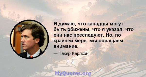 Я думаю, что канадцы могут быть обижены, что я указал, что они нас преследуют. Но, по крайней мере, мы обращаем внимание.