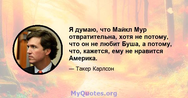 Я думаю, что Майкл Мур отвратительна, хотя не потому, что он не любит Буша, а потому, что, кажется, ему не нравится Америка.