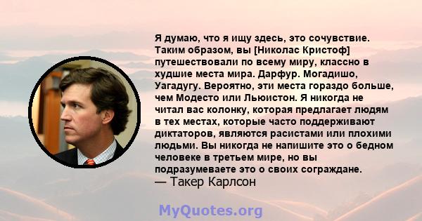 Я думаю, что я ищу здесь, это сочувствие. Таким образом, вы [Николас Кристоф] путешествовали по всему миру, классно в худшие места мира. Дарфур. Могадишо, Уагадугу. Вероятно, эти места гораздо больше, чем Модесто или