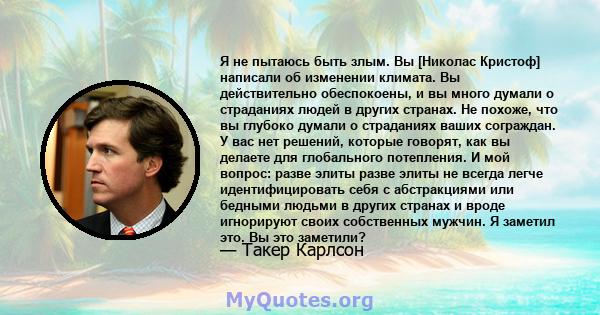 Я не пытаюсь быть злым. Вы [Николас Кристоф] написали об изменении климата. Вы действительно обеспокоены, и вы много думали о страданиях людей в других странах. Не похоже, что вы глубоко думали о страданиях ваших