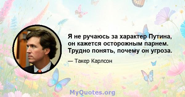 Я не ручаюсь за характер Путина, он кажется осторожным парнем. Трудно понять, почему он угроза.