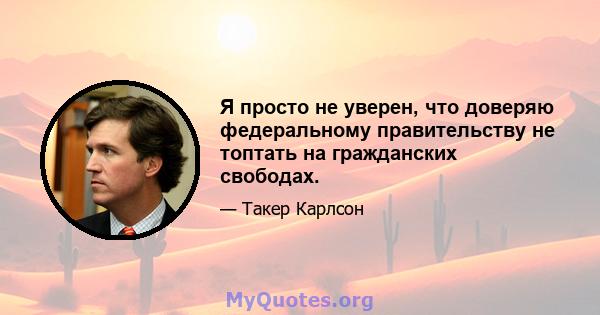 Я просто не уверен, что доверяю федеральному правительству не топтать на гражданских свободах.