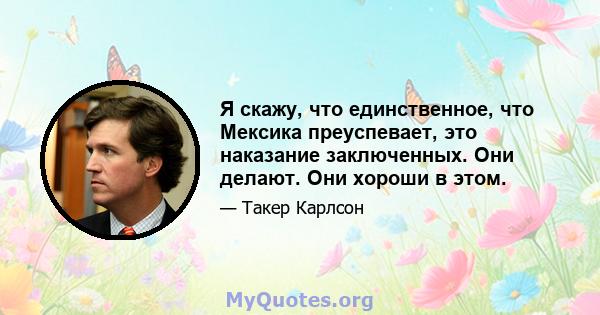 Я скажу, что единственное, что Мексика преуспевает, это наказание заключенных. Они делают. Они хороши в этом.