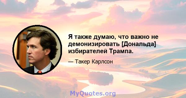 Я также думаю, что важно не демонизировать [Дональда] избирателей Трампа.