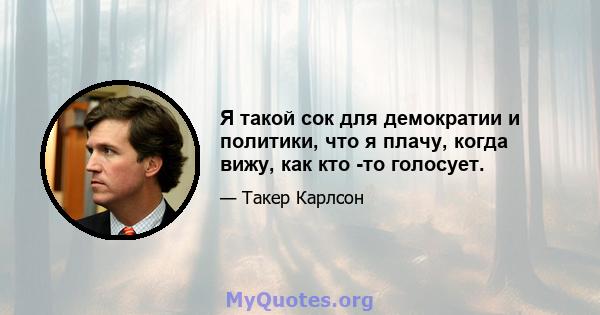 Я такой сок для демократии и политики, что я плачу, когда вижу, как кто -то голосует.