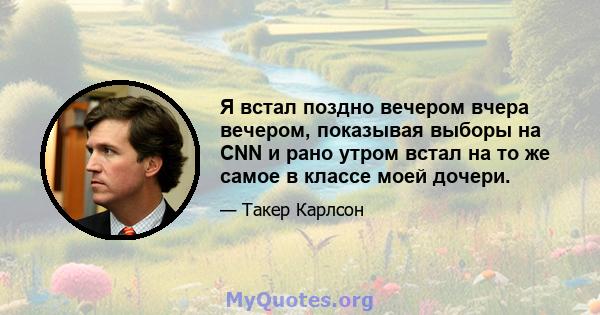 Я встал поздно вечером вчера вечером, показывая выборы на CNN и рано утром встал на то же самое в классе моей дочери.